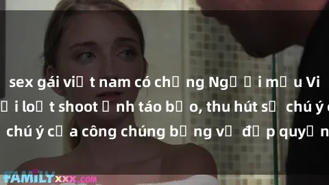 sex gái việt nam có chồng Người mẫu Việt Nam gây sốt với loạt shoot ảnh táo bạo, thu hút sự chú ý của công chúng bằng vẻ đẹp quyến rũ và gợi cảm.