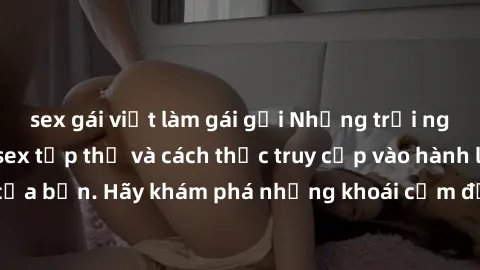 sex gái việt làm gái gọi Những trải nghiệm mới lạ với sex tập thể và cách thức truy cập vào hành lang đam mê của bạn. Hãy khám phá những khoái cảm đầy kích thích với tập thể hấp dẫn!