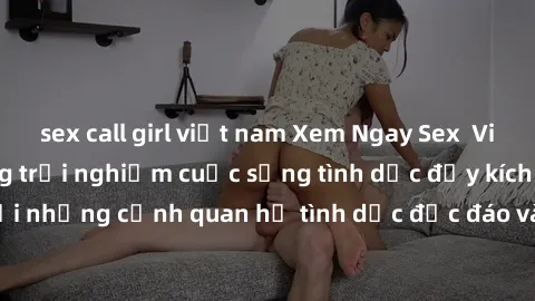 sex call girl việt nam Xem Ngay Sex  Vietsub Full HD - Cùng trải nghiệm cuộc sống tình dục đầy kích thích với những cảnh quan hệ tình dục độc đáo và mãnh liệt trong bộ phim này!