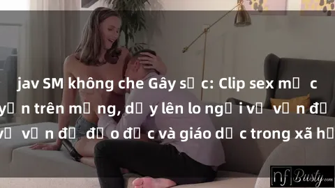 jav SM không che Gây sốc: Clip sex mẹ con Việt Nam lan truyền trên mạng, dấy lên lo ngại về vấn đề đạo đức và giáo dục trong xã hội hiện nay.
