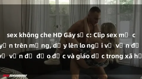 sex không che HD Gây sốc: Clip sex mẹ con Việt Nam lan truyền trên mạng, dấy lên lo ngại về vấn đề đạo đức và giáo dục trong xã hội hiện nay.