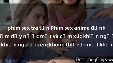 phim sex tra tấn Phim sex anime đỉnh cao: Những tác phẩm đầy nước mắt và cảm xúc khiến người xem không thể rời mắt khỏi màn hình